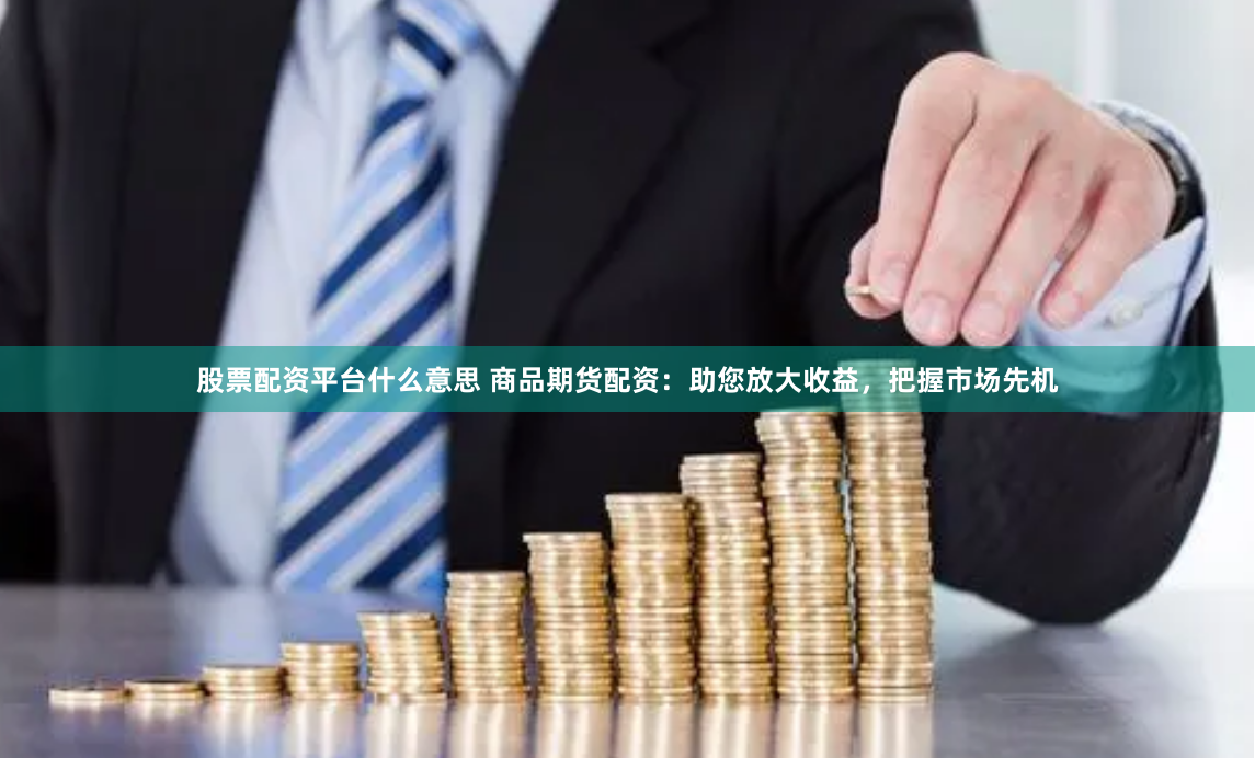 股票配资平台什么意思 商品期货配资：助您放大收益，把握市场先机