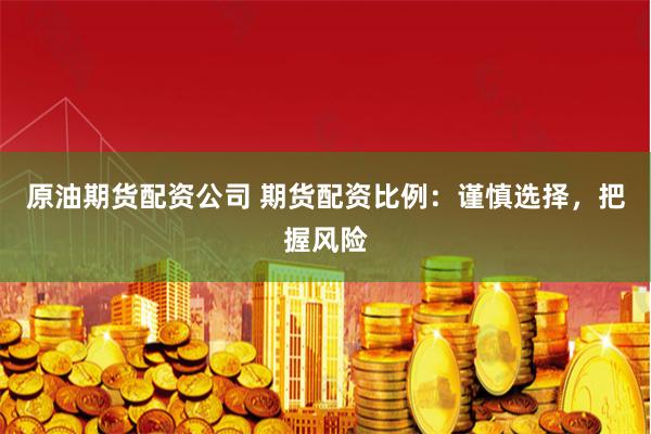 原油期货配资公司 期货配资比例：谨慎选择，把握风险