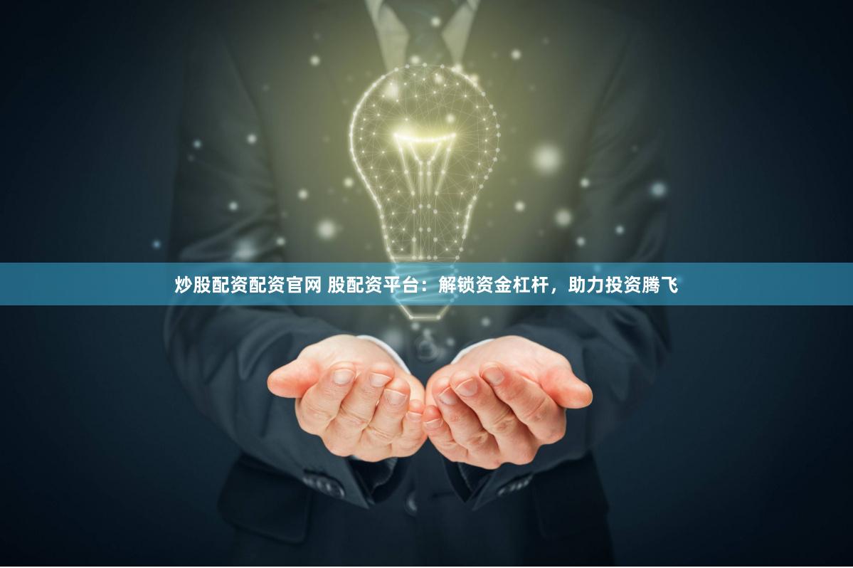 炒股配资配资官网 股配资平台：解锁资金杠杆，助力投资腾飞