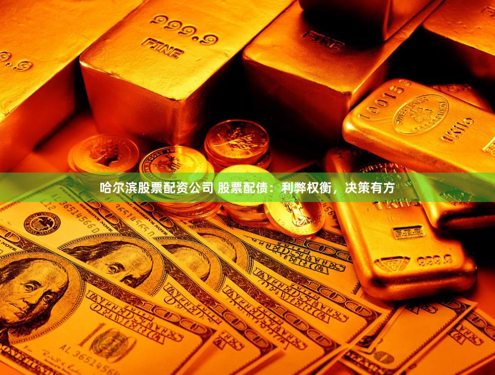 哈尔滨股票配资公司 股票配债：利弊权衡，决策有方