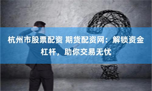 杭州市股票配资 期货配资网：解锁资金杠杆，助你交易无忧