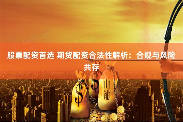 股票配资首选 期货配资合法性解析：合规与风险共存