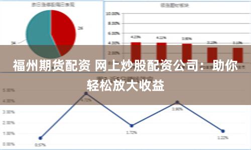 福州期货配资 网上炒股配资公司：助你轻松放大收益