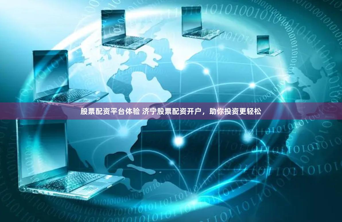 股票配资平台体验 济宁股票配资开户，助你投资更轻松