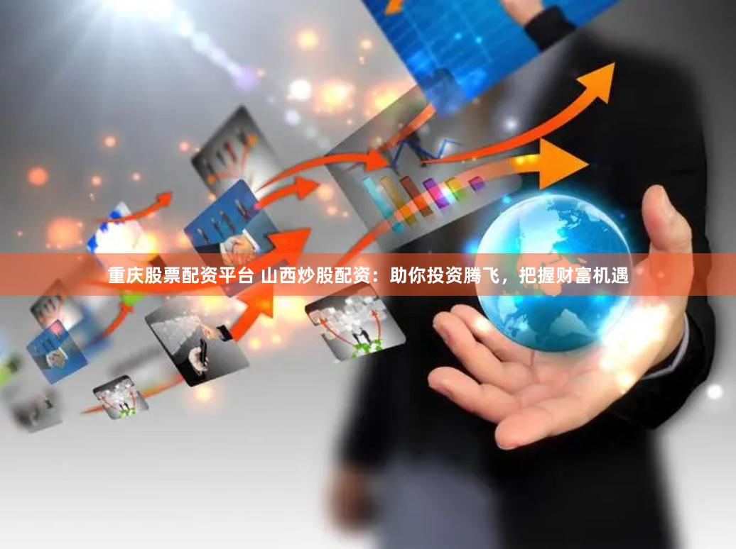 重庆股票配资平台 山西炒股配资：助你投资腾飞，把握财富机遇