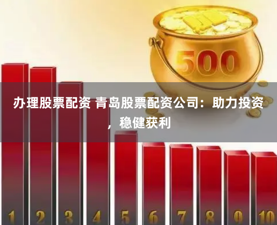 办理股票配资 青岛股票配资公司：助力投资，稳健获利