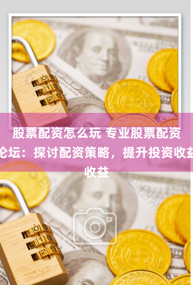 股票配资怎么玩 专业股票配资论坛：探讨配资策略，提升投资收益
