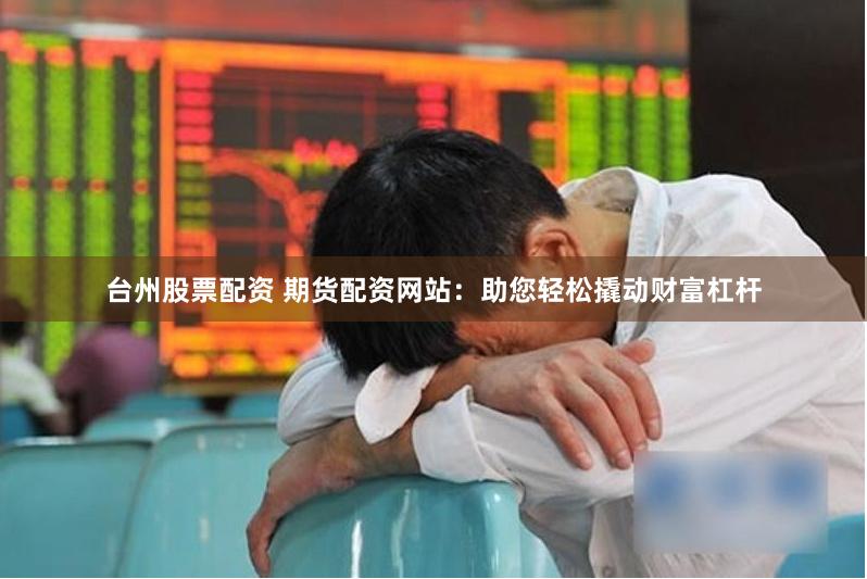 台州股票配资 期货配资网站：助您轻松撬动财富杠杆
