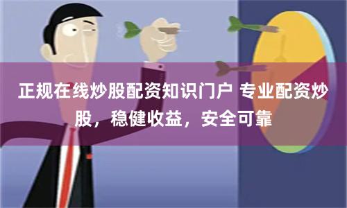 正规在线炒股配资知识门户 专业配资炒股，稳健收益，安全可靠