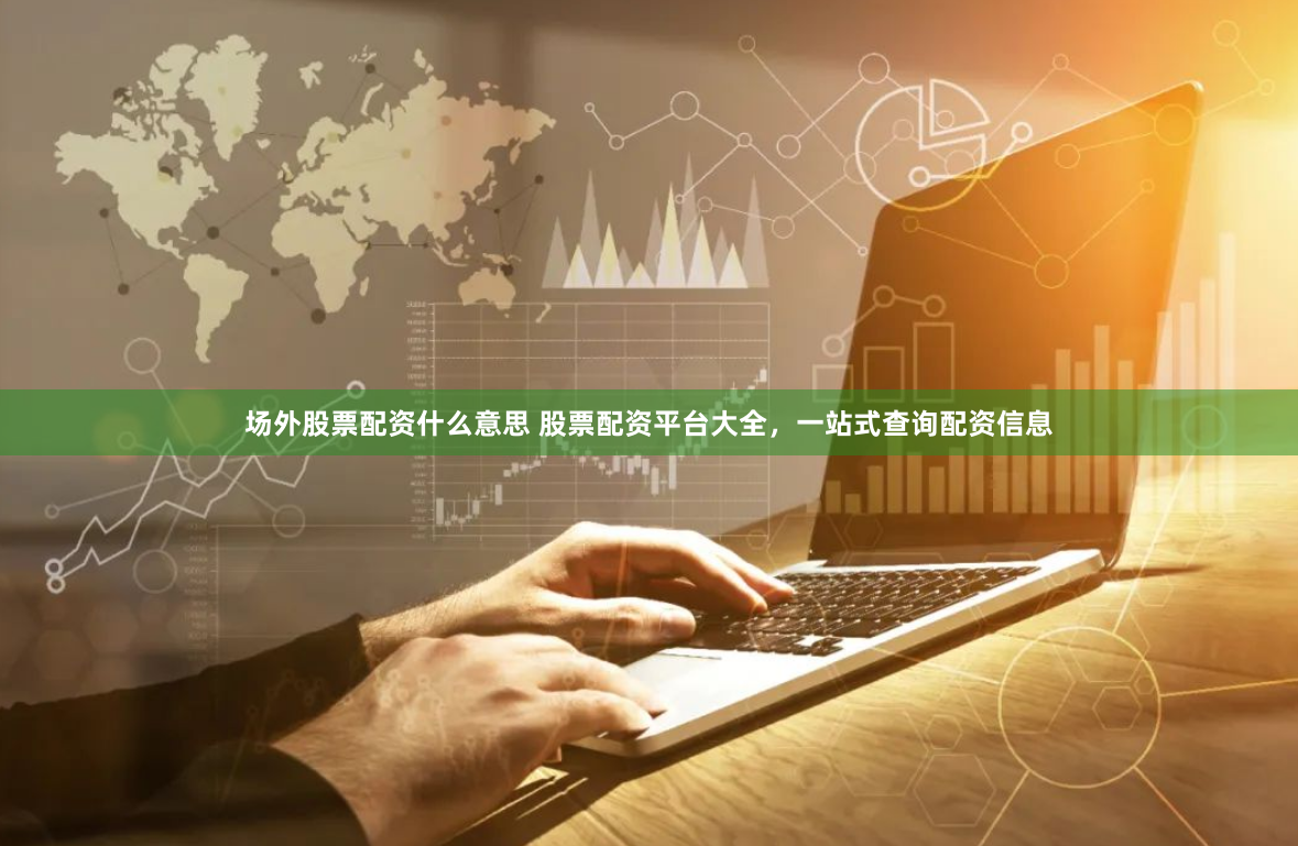 场外股票配资什么意思 股票配资平台大全，一站式查询配资信息