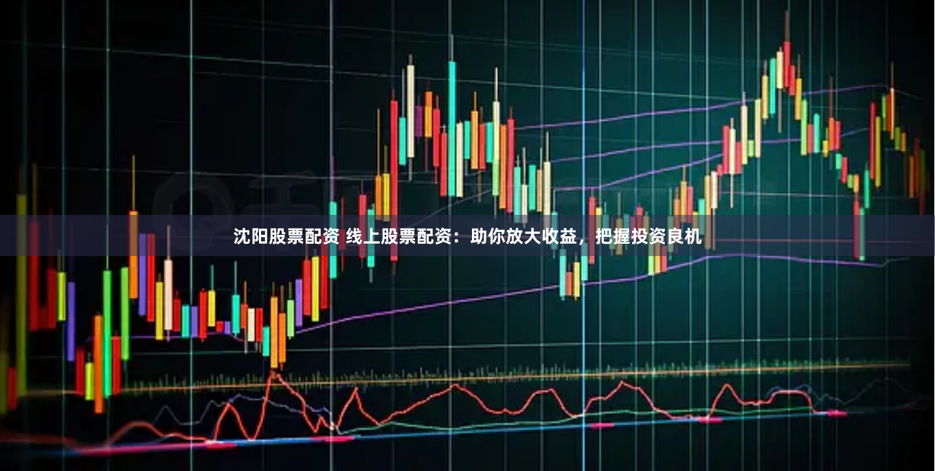 沈阳股票配资 线上股票配资：助你放大收益，把握投资良机