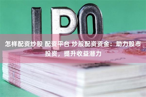 怎样配资炒股 配资平台 炒股配资资金:助力股市投资,提升收益潜力