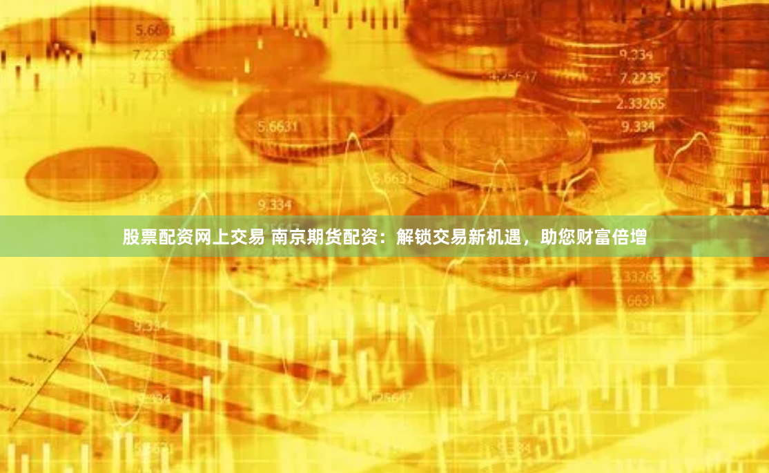 股票配资网上交易 南京期货配资：解锁交易新机遇，助您财富倍增