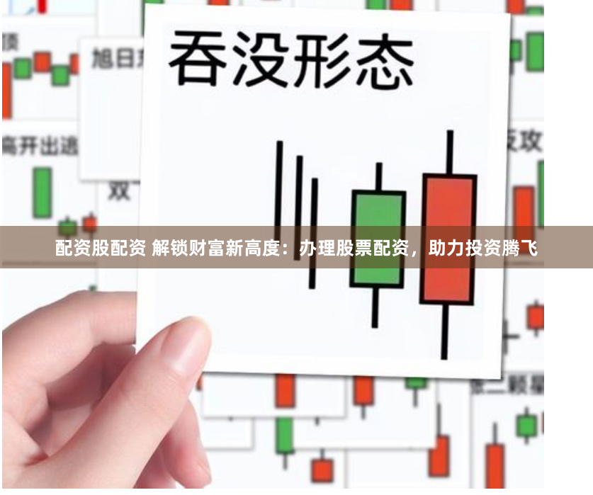配资股配资 解锁财富新高度：办理股票配资，助力投资腾飞