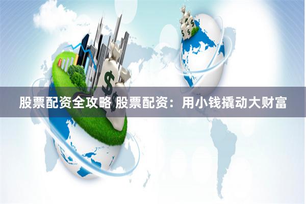 股票配资全攻略 股票配资：用小钱撬动大财富