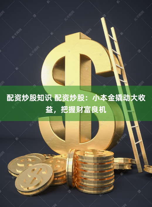 配资炒股知识 配资炒股：小本金撬动大收益，把握财富良机