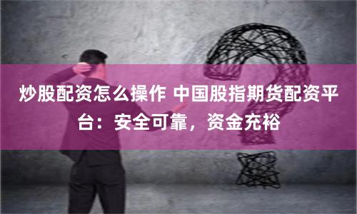 炒股配资怎么操作 中国股指期货配资平台：安全可靠，资金充裕