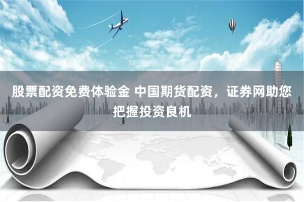 股票配资免费体验金 中国期货配资，证券网助您把握投资良机