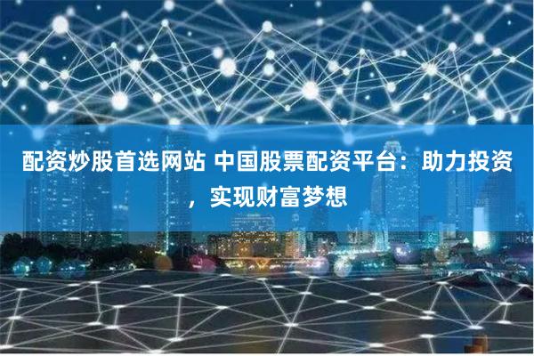 配资炒股首选网站 中国股票配资平台：助力投资，实现财富梦想
