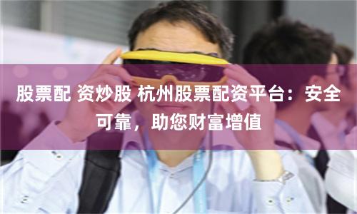 股票配 资炒股 杭州股票配资平台：安全可靠，助您财富增值
