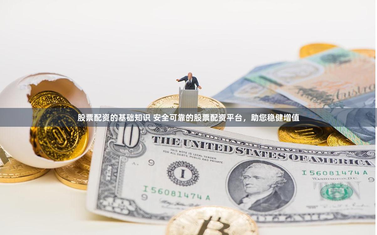 股票配资的基础知识 安全可靠的股票配资平台，助您稳健增值