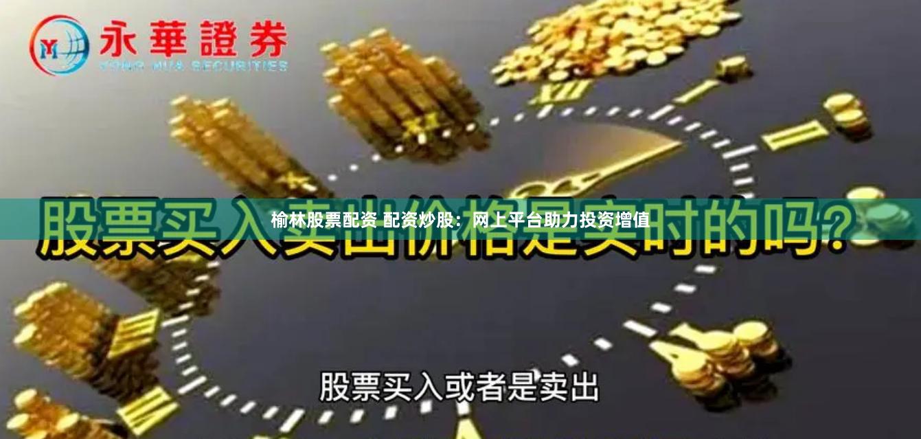 榆林股票配资 配资炒股：网上平台助力投资增值