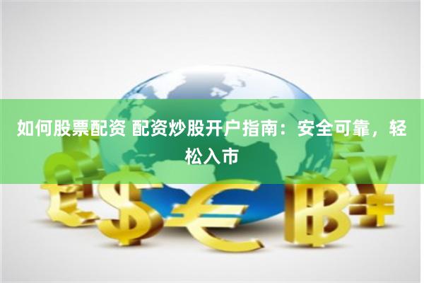 如何股票配资 配资炒股开户指南：安全可靠，轻松入市