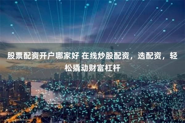 股票配资开户哪家好 在线炒股配资，选配资，轻松撬动财富杠杆