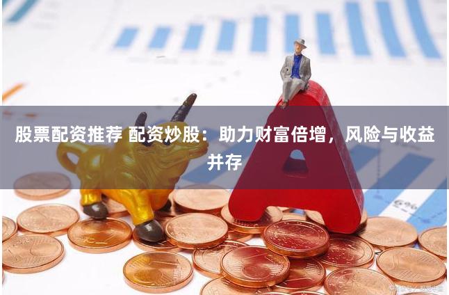 股票配资推荐 配资炒股：助力财富倍增，风险与收益并存