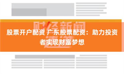 股票开户配资 广东股票配资：助力投资者实现财富梦想