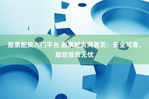 股票配资入门平台 股票配资网首页：安全可靠，助您投资无忧