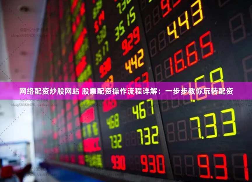 网络配资炒股网站 股票配资操作流程详解：一步步教你玩转配资