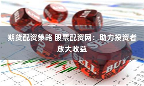 期货配资策略 股票配资网：助力投资者放大收益