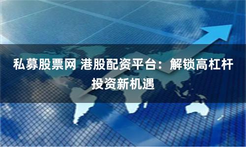 私募股票网 港股配资平台：解锁高杠杆投资新机遇