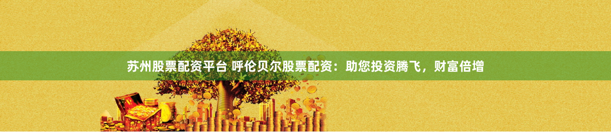 苏州股票配资平台 呼伦贝尔股票配资：助您投资腾飞，财富倍增