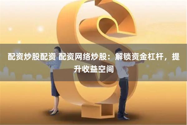 配资炒股配资 配资网络炒股：解锁资金杠杆，提升收益空间