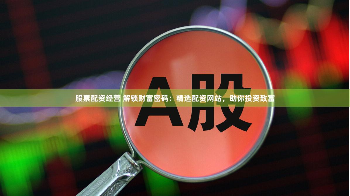 股票配资经营 解锁财富密码：精选配资网站，助你投资致富