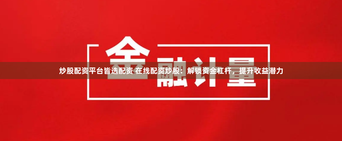 炒股配资平台皆选配资 在线配资炒股：解锁资金杠杆，提升收益潜力