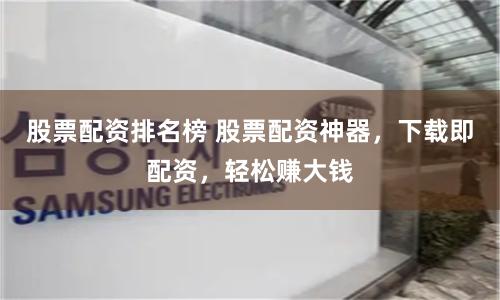 股票配资排名榜 股票配资神器，下载即配资，轻松赚大钱