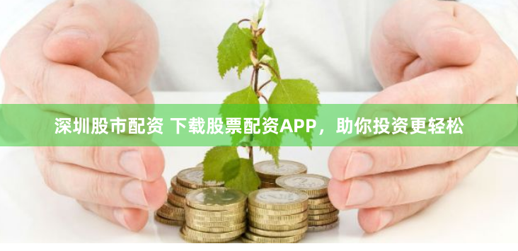 深圳股市配资 下载股票配资APP，助你投资更轻松