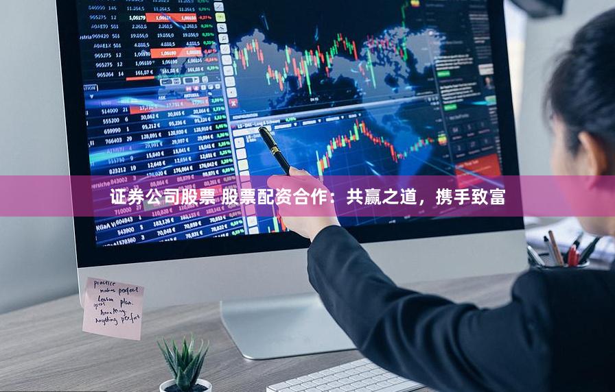 证券公司股票 股票配资合作:共赢之道,携手致富
