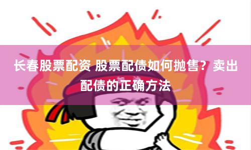 长春股票配资 股票配债如何抛售?卖出配债的正确方法