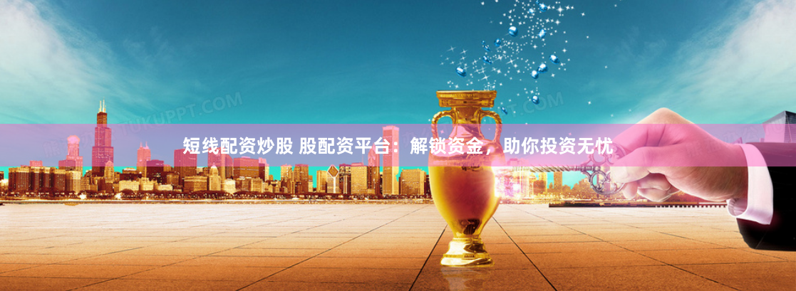 短线配资炒股 股配资平台:解锁资金,助你投资无忧