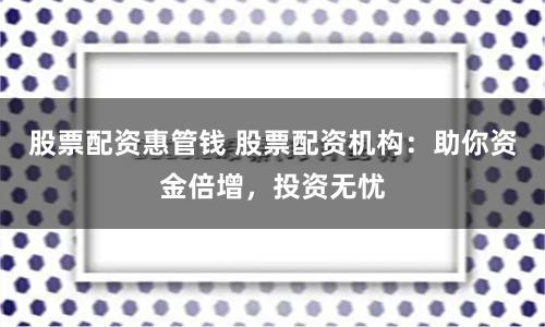 股票配资惠管钱 股票配资机构:助你资金倍增,投资无忧
