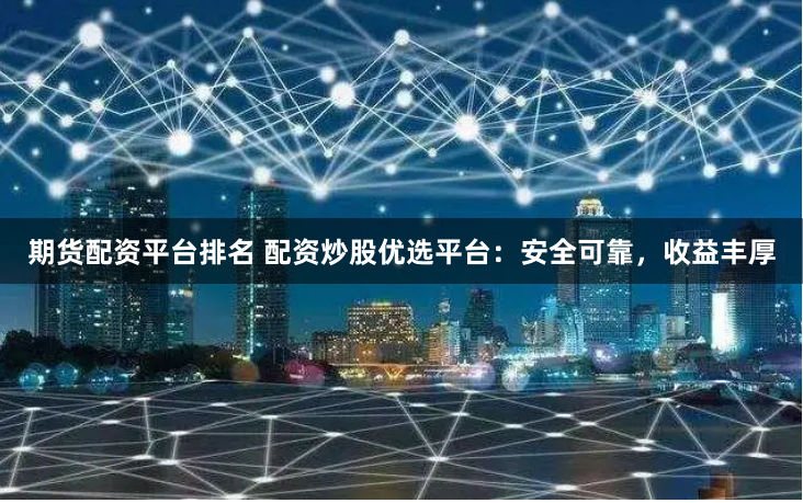 期货配资平台排名 配资炒股优选平台：安全可靠，收益丰厚