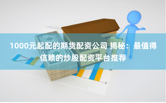 1000元起配的期货配资公司 揭秘:最值得信赖的炒股配资平台推荐