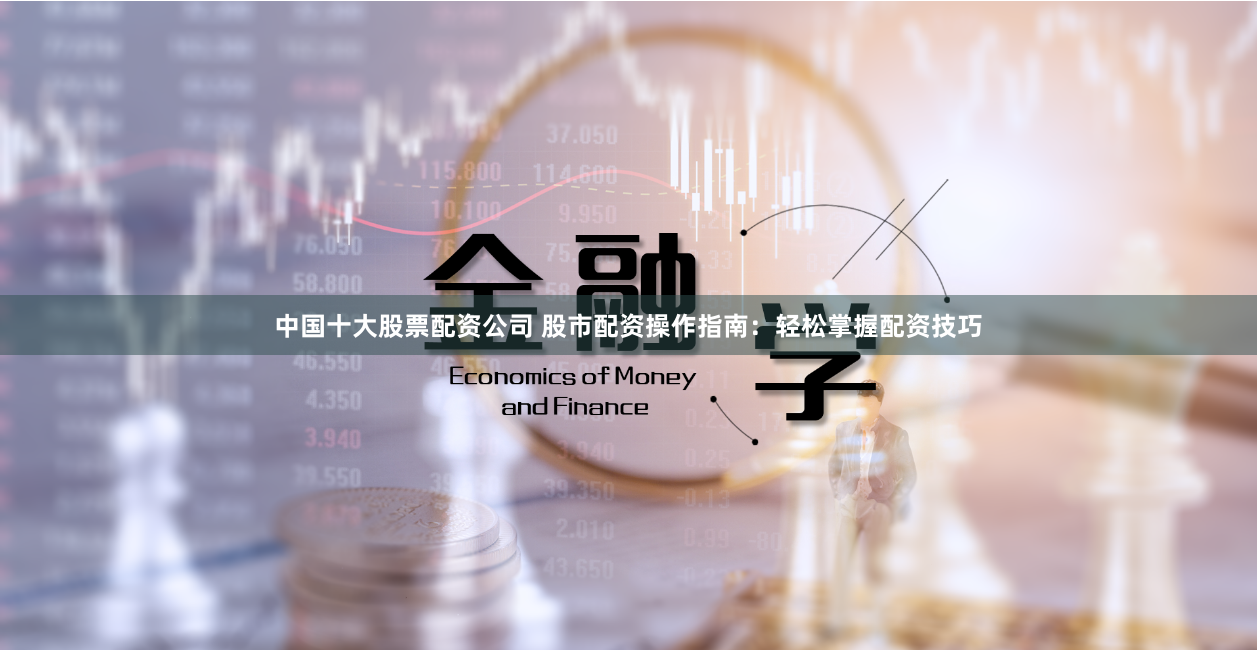 中国十大股票配资公司 股市配资操作指南：轻松掌握配资技巧