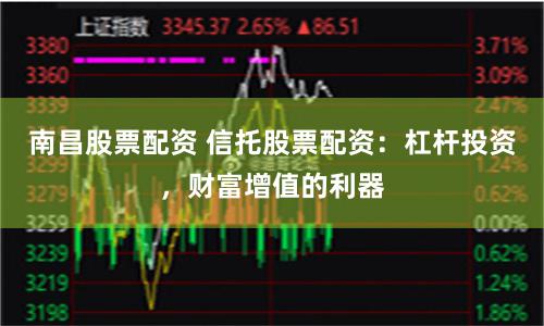南昌股票配资 信托股票配资：杠杆投资，财富增值的利器