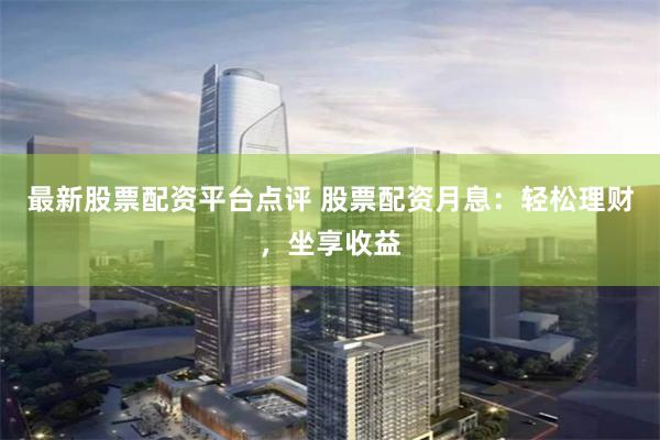 最新股票配资平台点评 股票配资月息：轻松理财，坐享收益