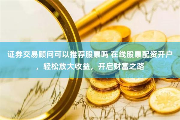 证券交易顾问可以推荐股票吗 在线股票配资开户，轻松放大收益，开启财富之路